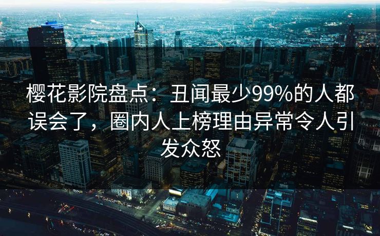 樱花影院盘点：丑闻最少99%的人都误会了，圈内人上榜理由异常令人引发众怒