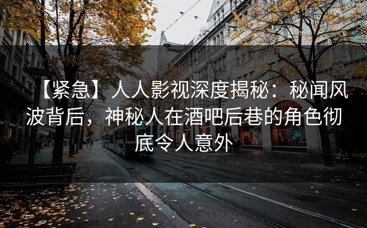 【紧急】人人影视深度揭秘：秘闻风波背后，神秘人在酒吧后巷的角色彻底令人意外