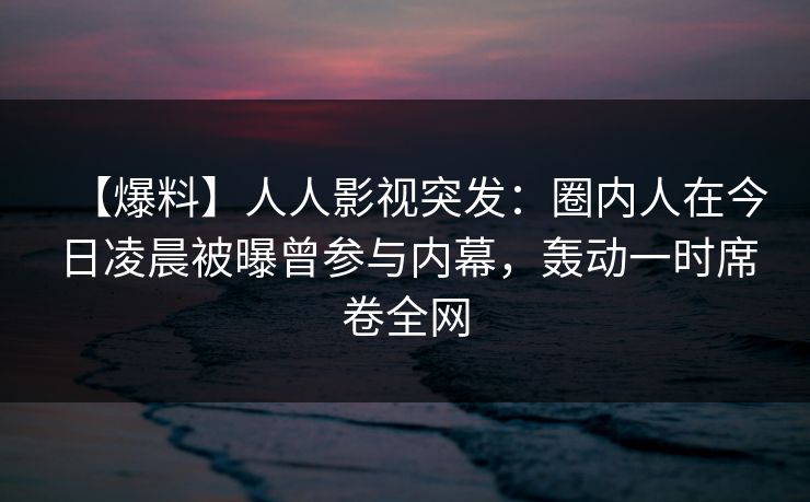 【爆料】人人影视突发：圈内人在今日凌晨被曝曾参与内幕，轰动一时席卷全网