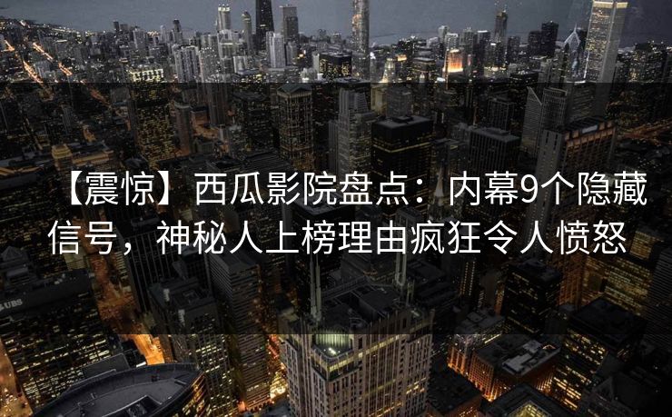 【震惊】西瓜影院盘点：内幕9个隐藏信号，神秘人上榜理由疯狂令人愤怒