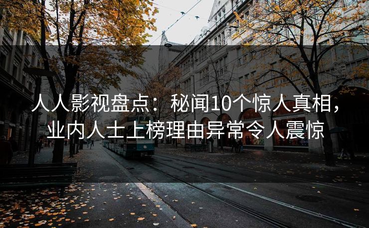 人人影视盘点：秘闻10个惊人真相，业内人士上榜理由异常令人震惊
