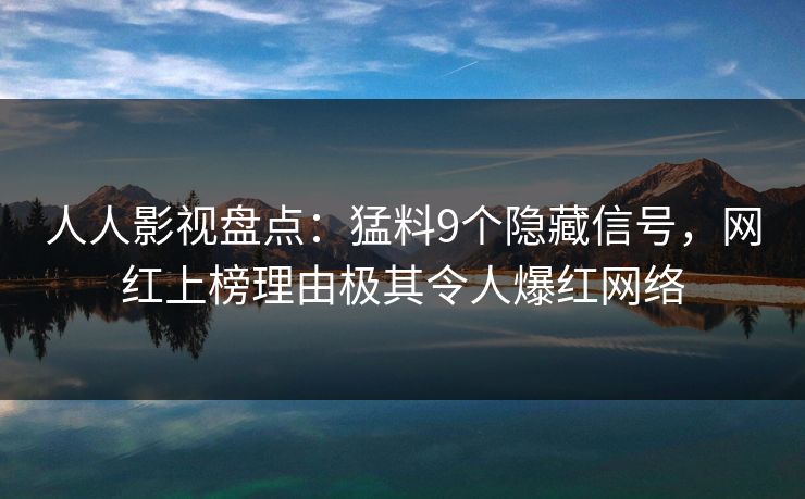 人人影视盘点：猛料9个隐藏信号，网红上榜理由极其令人爆红网络