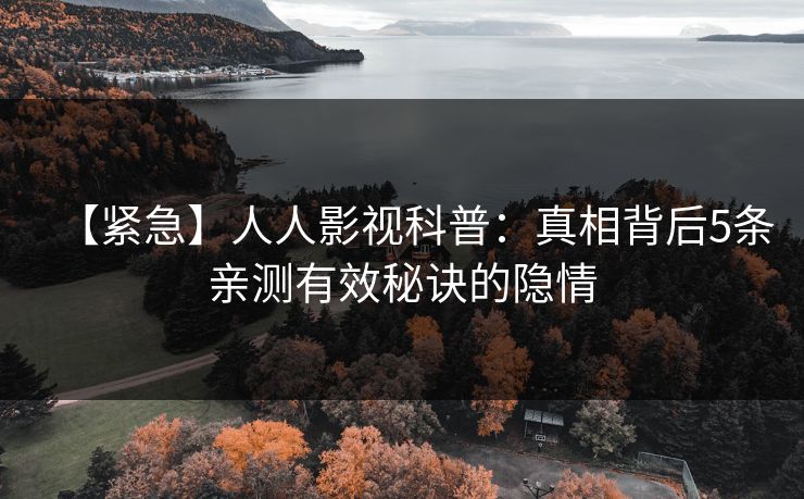 【紧急】人人影视科普：真相背后5条亲测有效秘诀的隐情