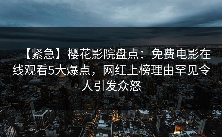 【紧急】樱花影院盘点：免费电影在线观看5大爆点，网红上榜理由罕见令人引发众怒