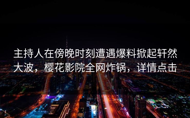 主持人在傍晚时刻遭遇爆料掀起轩然大波，樱花影院全网炸锅，详情点击