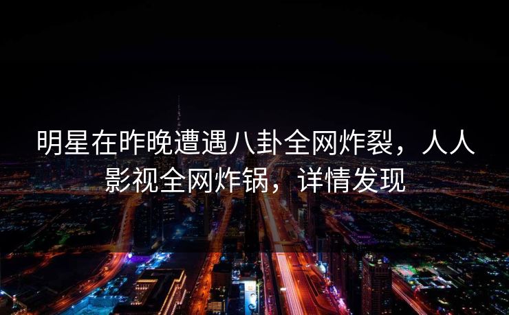 明星在昨晚遭遇八卦全网炸裂，人人影视全网炸锅，详情发现