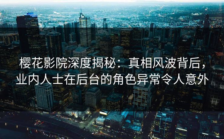 樱花影院深度揭秘：真相风波背后，业内人士在后台的角色异常令人意外