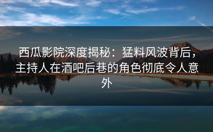西瓜影院深度揭秘:猛料风波背后,主持人在酒吧后巷的角色彻底令人意外 西瓜影院深度揭秘:猛料风波背后,主持人在酒吧后巷的角色彻底令人意外