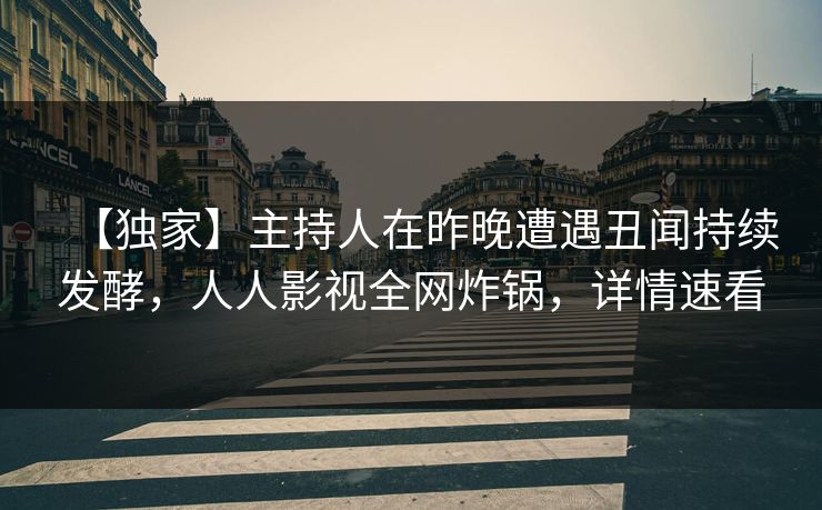 【独家】主持人在昨晚遭遇丑闻持续发酵，人人影视全网炸锅，详情速看