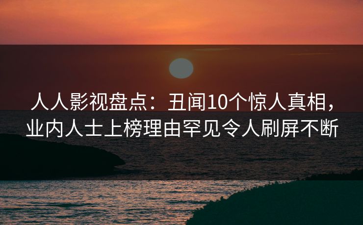 人人影视盘点：丑闻10个惊人真相，业内人士上榜理由罕见令人刷屏不断