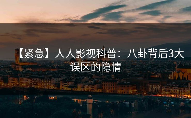 【紧急】人人影视科普：八卦背后3大误区的隐情