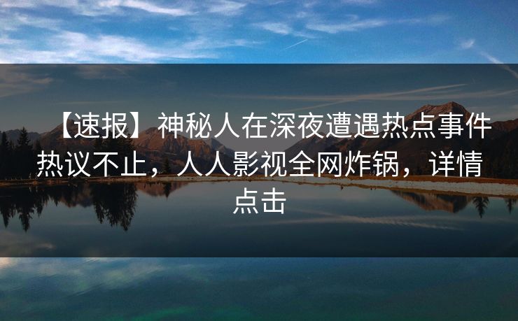 【速报】神秘人在深夜遭遇热点事件热议不止，人人影视全网炸锅，详情点击