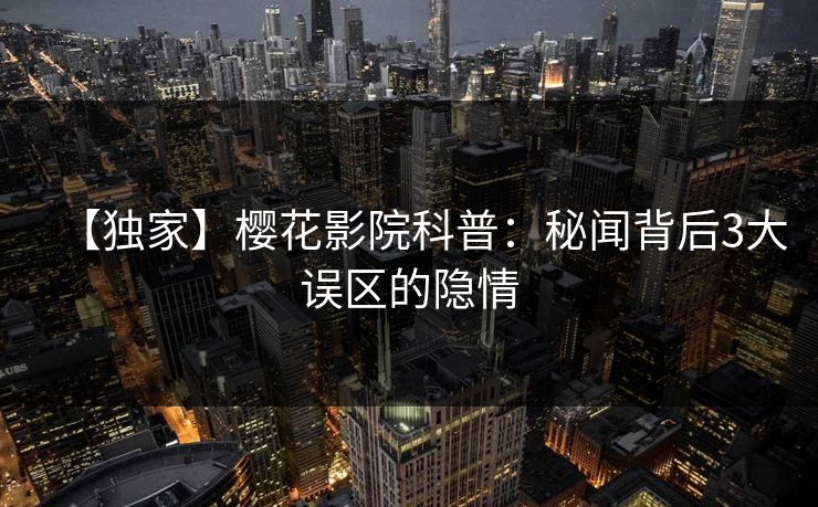 【独家】樱花影院科普：秘闻背后3大误区的隐情