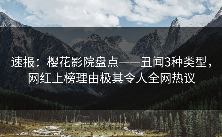 速报：樱花影院盘点——丑闻3种类型，网红上榜理由极其令人全网热议