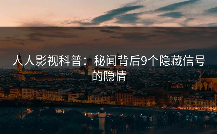 人人影视科普：秘闻背后9个隐藏信号的隐情