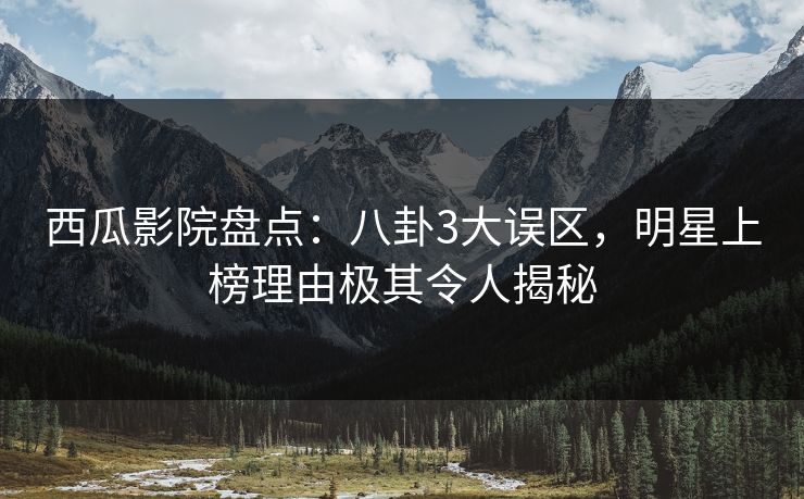 西瓜影院盘点：八卦3大误区，明星上榜理由极其令人揭秘