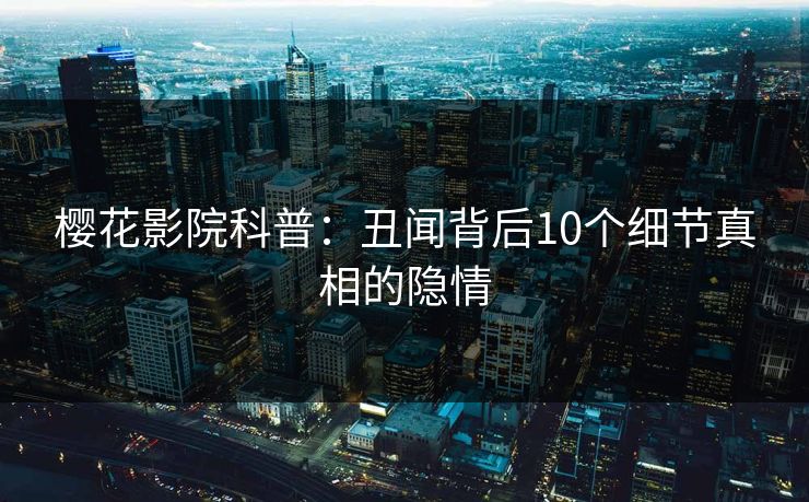 樱花影院科普：丑闻背后10个细节真相的隐情