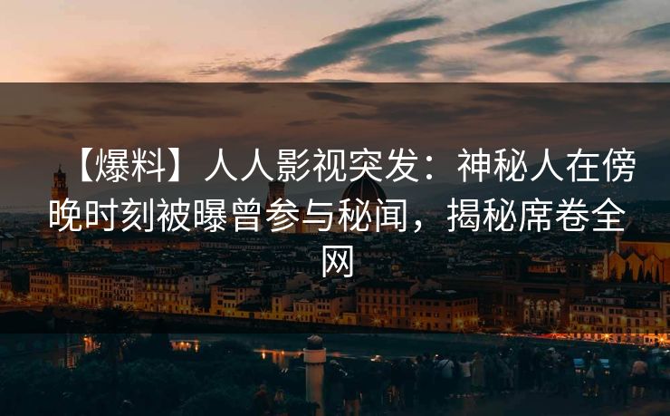【爆料】人人影视突发：神秘人在傍晚时刻被曝曾参与秘闻，揭秘席卷全网