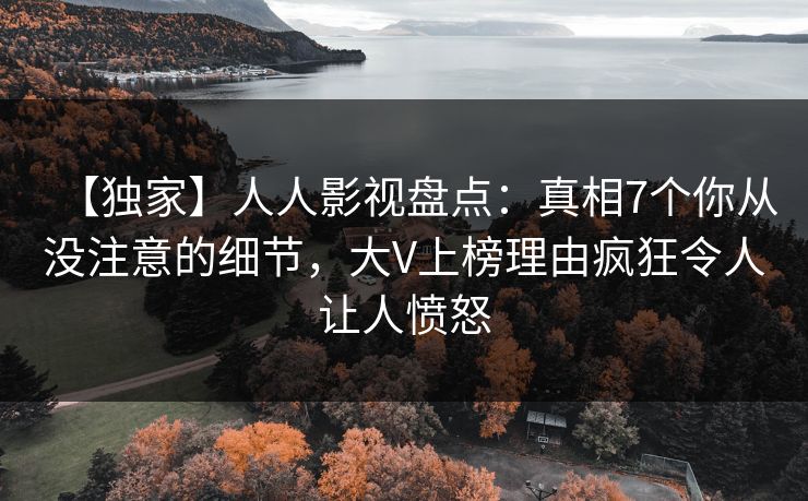 【独家】人人影视盘点：真相7个你从没注意的细节，大V上榜理由疯狂令人让人愤怒