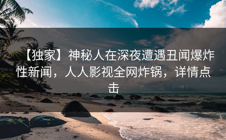 【独家】神秘人在深夜遭遇丑闻爆炸性新闻，人人影视全网炸锅，详情点击