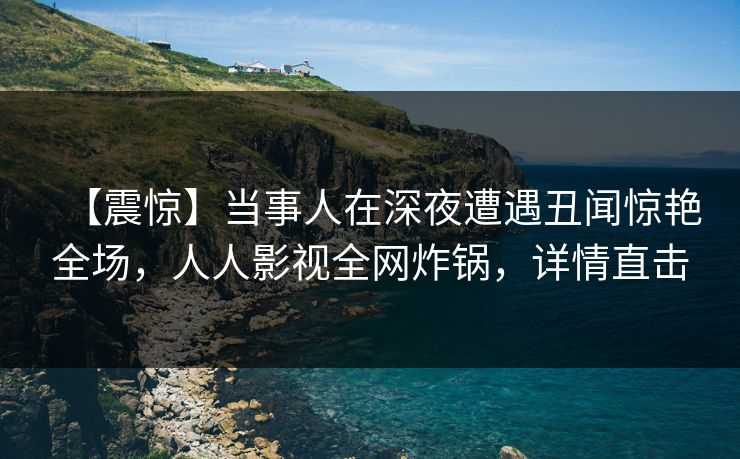 【震惊】当事人在深夜遭遇丑闻惊艳全场，人人影视全网炸锅，详情直击