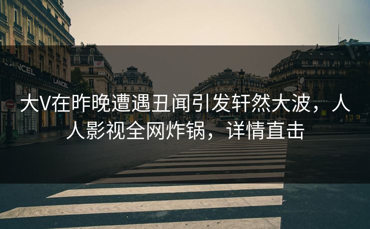 大V在昨晚遭遇丑闻引发轩然大波，人人影视全网炸锅，详情直击