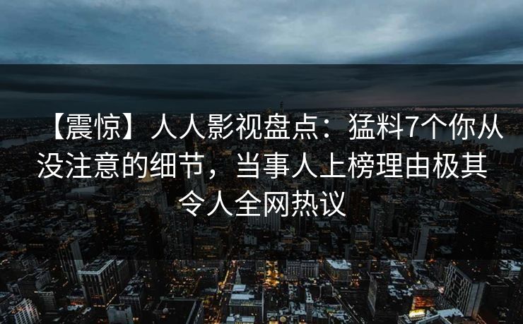 【震惊】人人影视盘点：猛料7个你从没注意的细节，当事人上榜理由极其令人全网热议