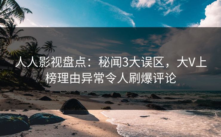 人人影视盘点：秘闻3大误区，大V上榜理由异常令人刷爆评论
