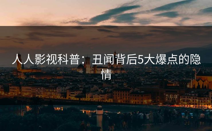 人人影视科普：丑闻背后5大爆点的隐情