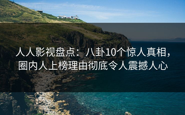 人人影视盘点：八卦10个惊人真相，圈内人上榜理由彻底令人震撼人心