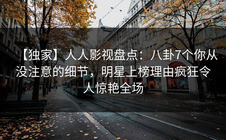 【独家】人人影视盘点：八卦7个你从没注意的细节，明星上榜理由疯狂令人惊艳全场
