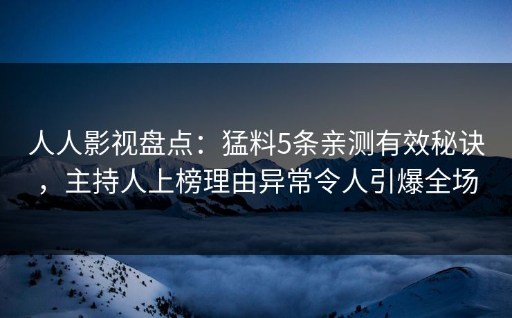 人人影视盘点：猛料5条亲测有效秘诀，主持人上榜理由异常令人引爆全场