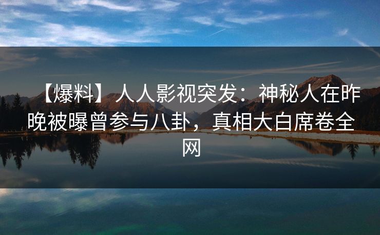 【爆料】人人影视突发：神秘人在昨晚被曝曾参与八卦，真相大白席卷全网