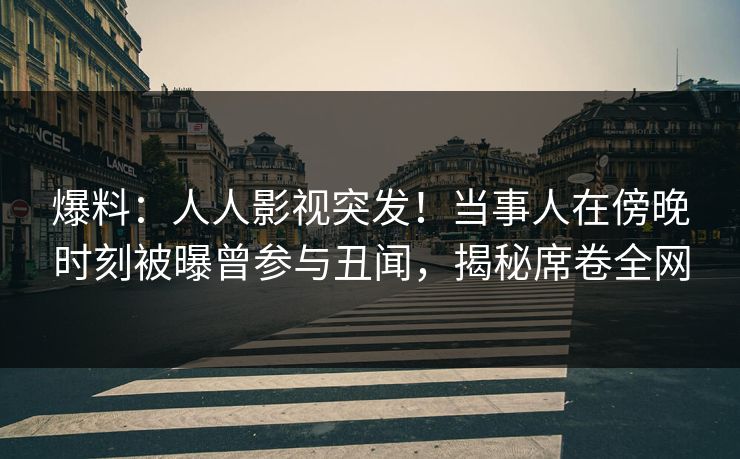 爆料：人人影视突发！当事人在傍晚时刻被曝曾参与丑闻，揭秘席卷全网