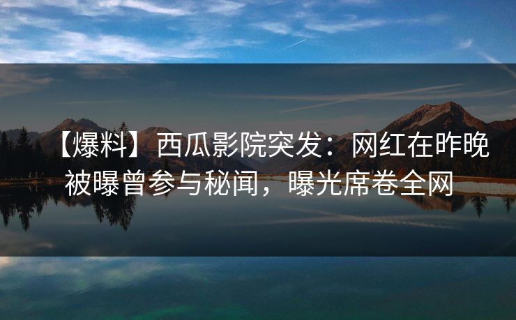 【爆料】西瓜影院突发:网红在昨晚被曝曾参与秘闻,曝光席卷全网