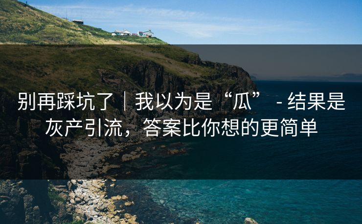 别再踩坑了|我以为是“瓜” - 结果是灰产引流,答案比你想的更简单
