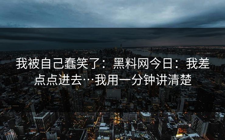 我被自己蠢笑了：黑料网今日：我差点点进去…我用一分钟讲清楚