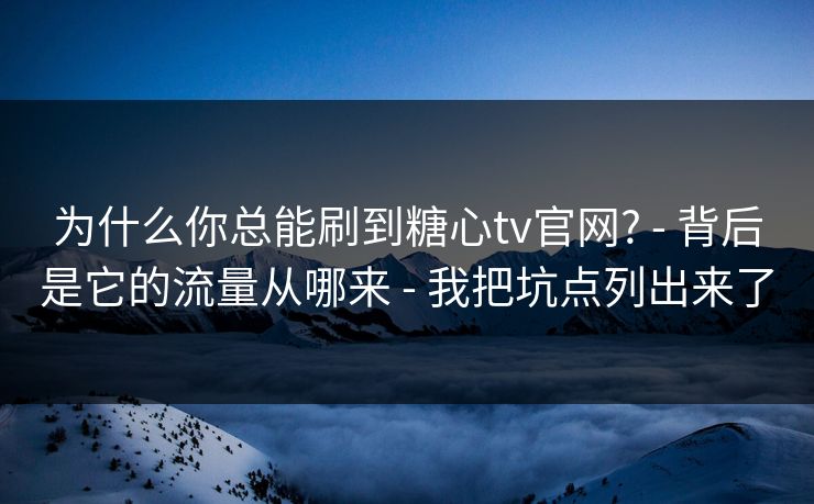 为什么你总能刷到糖心tv官网? - 背后是它的流量从哪来 - 我把坑点列出来了