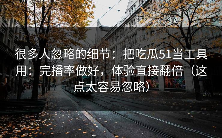 很多人忽略的细节：把吃瓜51当工具用：完播率做好，体验直接翻倍（这点太容易忽略）