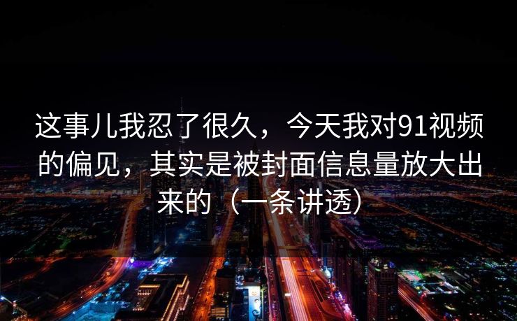 这事儿我忍了很久，今天我对91视频的偏见，其实是被封面信息量放大出来的（一条讲透）