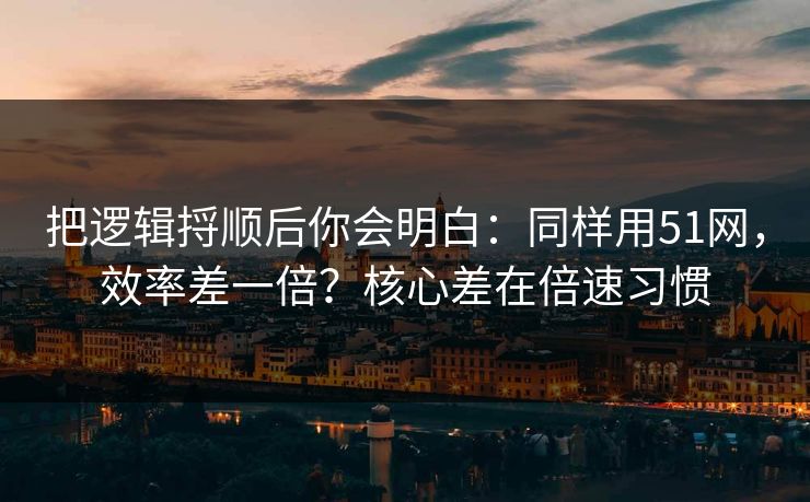 把逻辑捋顺后你会明白：同样用51网，效率差一倍？核心差在倍速习惯