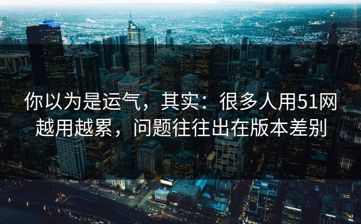 你以为是运气，其实：很多人用51网越用越累，问题往往出在版本差别