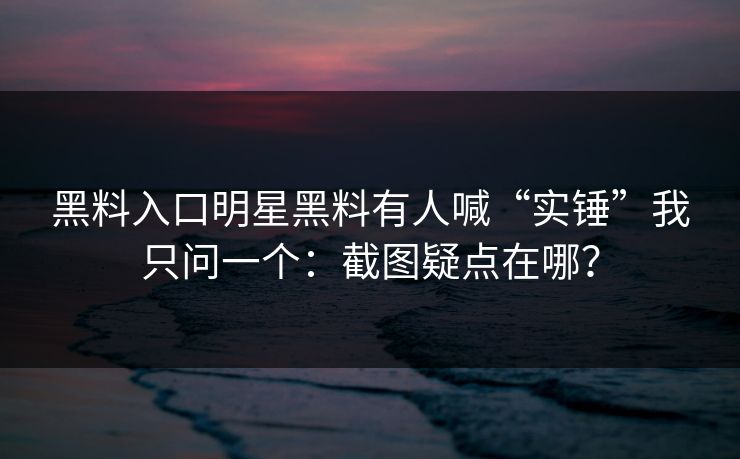 黑料入口明星黑料有人喊“实锤”我只问一个:截图疑点在哪? 黑料入口明星黑料有人喊“实锤”我只问一个:截图疑点在哪?