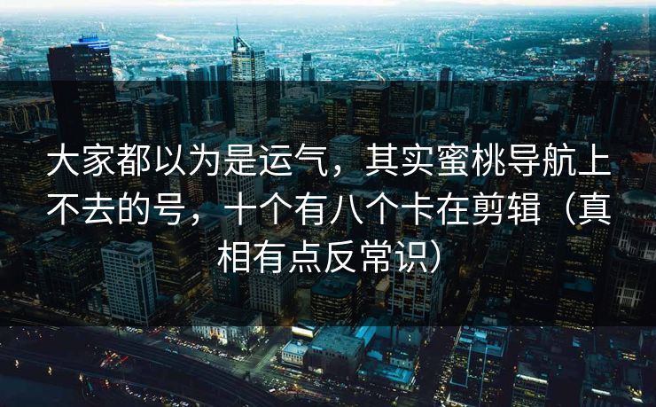 大家都以为是运气，其实蜜桃导航上不去的号，十个有八个卡在剪辑（真相有点反常识）